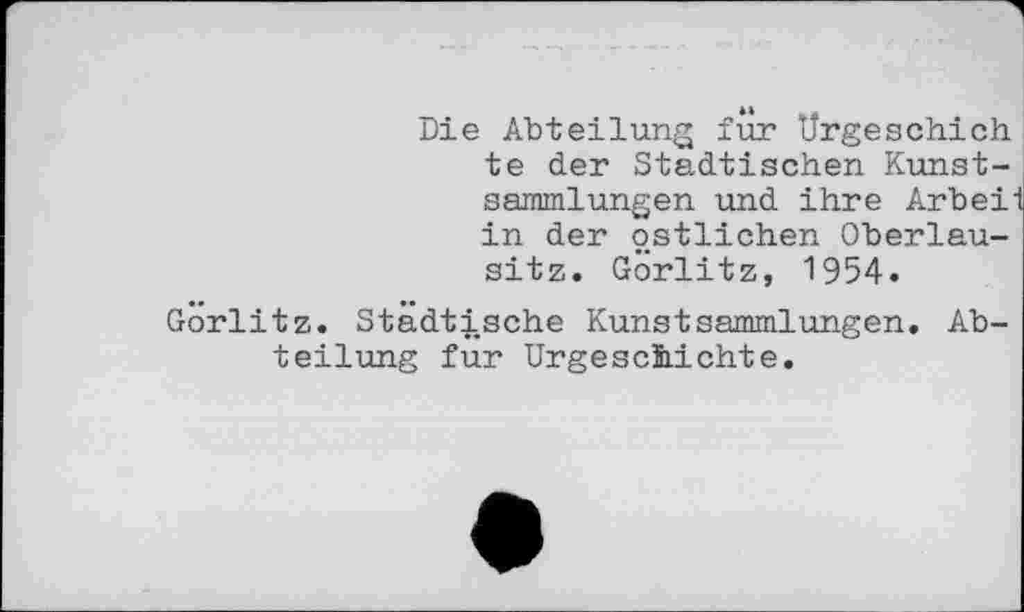 ﻿Die Abteilung fur Urgeschich te der Städtischen Kunstsammlungen und ihre Arbei in der östlichen Oberlausitz. Görlitz, 1954.
Görlitz. Städtische Kunstsammlungen. Abteilung fur Urgeschichte.